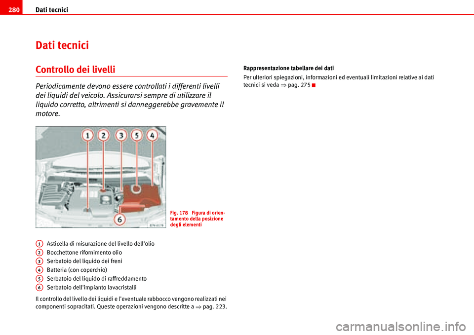 Seat Alhambra 2006  Manuale del proprietario (in Italian) Dati tecnici 280
Dati tecnici
Controllo dei livelli
Periodicamente devono essere controllati i differenti livelli 
dei liquidi del veicolo. Assicurarsi sempre di utilizzare il 
liquido corretto, altri