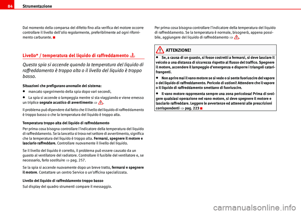 Seat Alhambra 2006  Manuale del proprietario (in Italian) Strumentazione 84
Dal momento della comparsa del difetto fino alla verifica del motore occorre 
controllare il livello dellolio regolarmente, preferibilmente ad ogni riforni-
mento carburante.
Livell