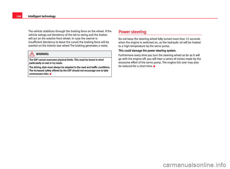 Seat Alhambra 2005  Owners Manual 166Intelligent technology
The vehicle stabilizes through the braking force on the wheel. If the
vehicle swings out (tendency of the tail to swing out) the brakes
will act on the exterior front wheel. 