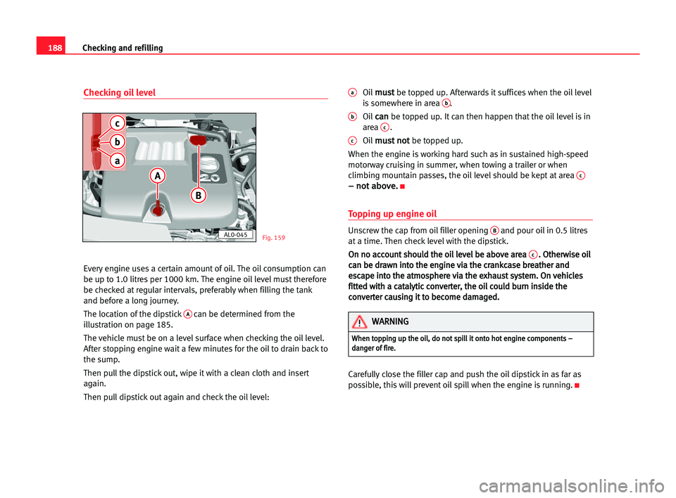 Seat Alhambra 2005 User Guide 188Checking and refilling
Checking oil level
Every engine uses a certain amount of oil. The oil consumption can
be up to 1.0 litres per 1000 km. The engine oil level must therefore
be checked at regul