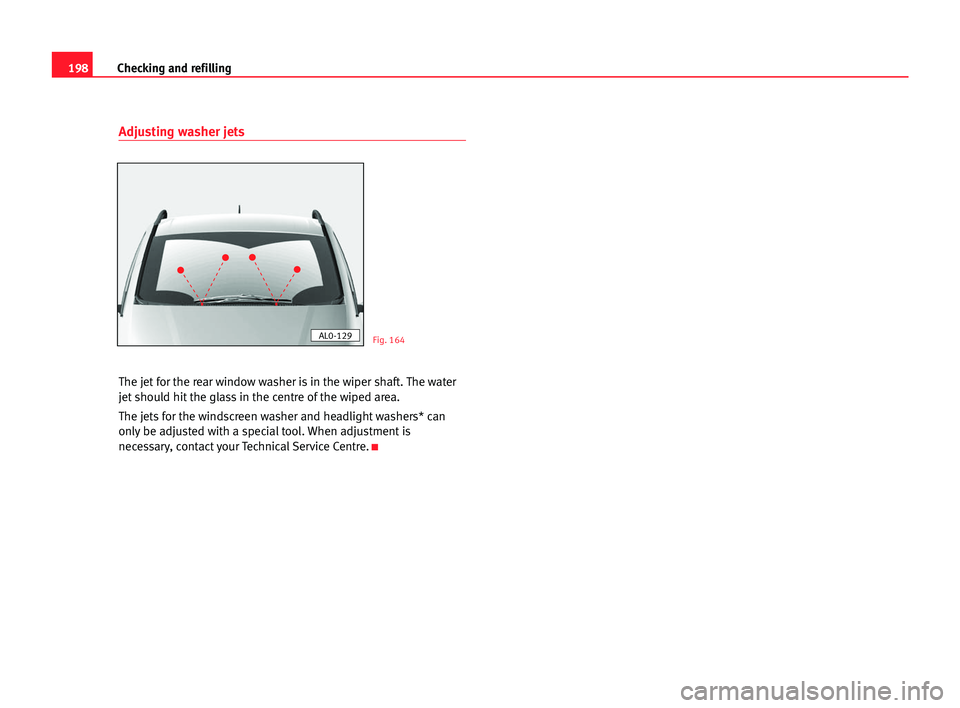 Seat Alhambra 2005 Owners Manual 198Checking and refilling
Adjusting washer jets
The jet for the rear window washer is in the wiper shaft. The water
jet should hit the glass in the centre of the wiped area.
The jets for the windscree Seat Alhambra 2005 Owners Manual 198Checking and refilling
Adjusting washer jets
The jet for the rear window washer is in the wiper shaft. The water
jet should hit the glass in the centre of the wiped area.
The jets for the windscree