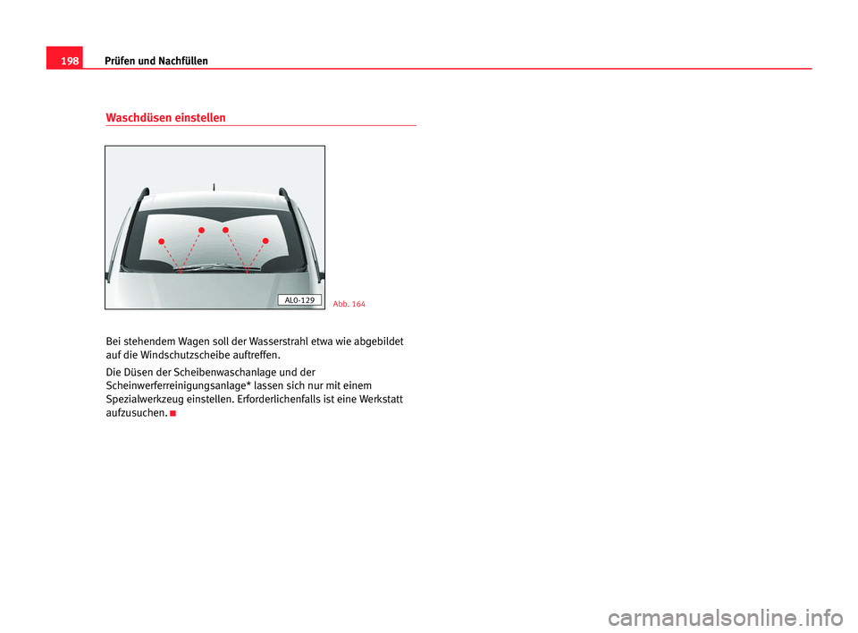 Seat Alhambra 2005 Betriebsanleitung (in German) 198Prüfen und Nachfüllen
Waschdüsen einstellen
Bei stehendem Wagen soll der Wasserstrahl etwa wie abgebildet
auf die Windschutzscheibe auftreffen.
Die Düsen der Scheibenwaschanlage und der
Scheinw Seat Alhambra 2005 Betriebsanleitung (in German) 198Prüfen und Nachfüllen
Waschdüsen einstellen
Bei stehendem Wagen soll der Wasserstrahl etwa wie abgebildet
auf die Windschutzscheibe auftreffen.
Die Düsen der Scheibenwaschanlage und der
Scheinw