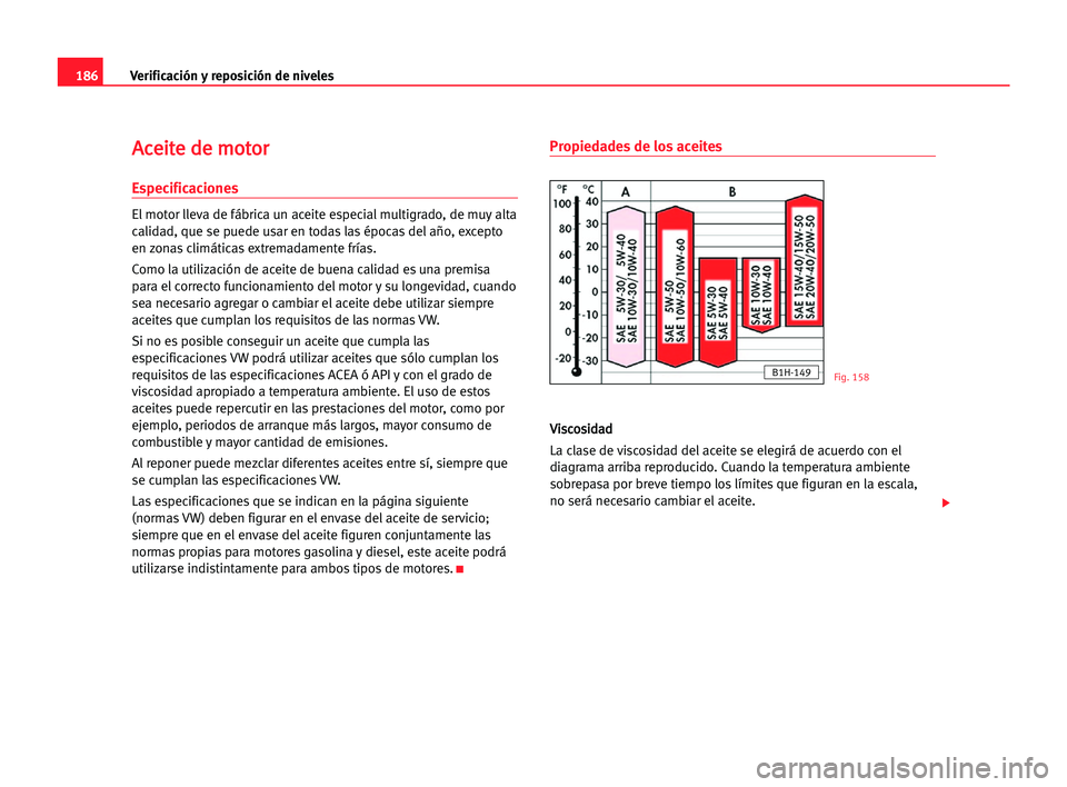 Seat Alhambra 2005 Manual del propietario (in Spanish) 186Verificación y reposición de niveles
A
Ac
ce
ei
it
te
e dde
e mmo
ot
to
or
r
Especificaciones
El motor lleva de fábrica un aceite especial multigrado, de muy alta
calidad, que se puede usar en t Seat Alhambra 2005 Manual del propietario (in Spanish) 186Verificación y reposición de niveles
A
Ac
ce
ei
it
te
e dde
e mmo
ot
to
or
r
Especificaciones
El motor lleva de fábrica un aceite especial multigrado, de muy alta
calidad, que se puede usar en t