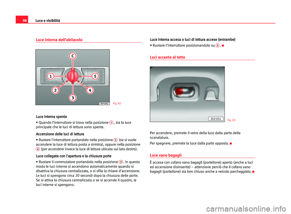Seat Alhambra 2005  Manuale del proprietario (in Italian) Luce e visibilità98
Luce interna dell’abitacolo
L
Lu
uc
ce
e iin
nt
te
er
rn
na
a ssp
pe
en
nt
ta
a
• Quando l'interruttore si trova nella posizione 
1, sia la luce
principale che le luci di 