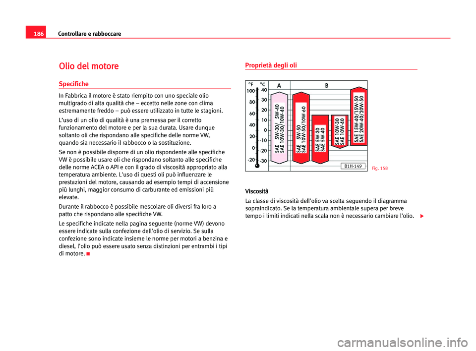 Seat Alhambra 2005  Manuale del proprietario (in Italian) 186Controllare e rabboccare
O
Ol
li
io
o dde
el
l mmo
ot
to
or
re
e
Specifiche
In Fabbrica il motore è stato riempito con uno speciale olio
multigrado di alta qualità che – eccetto nelle zone con 