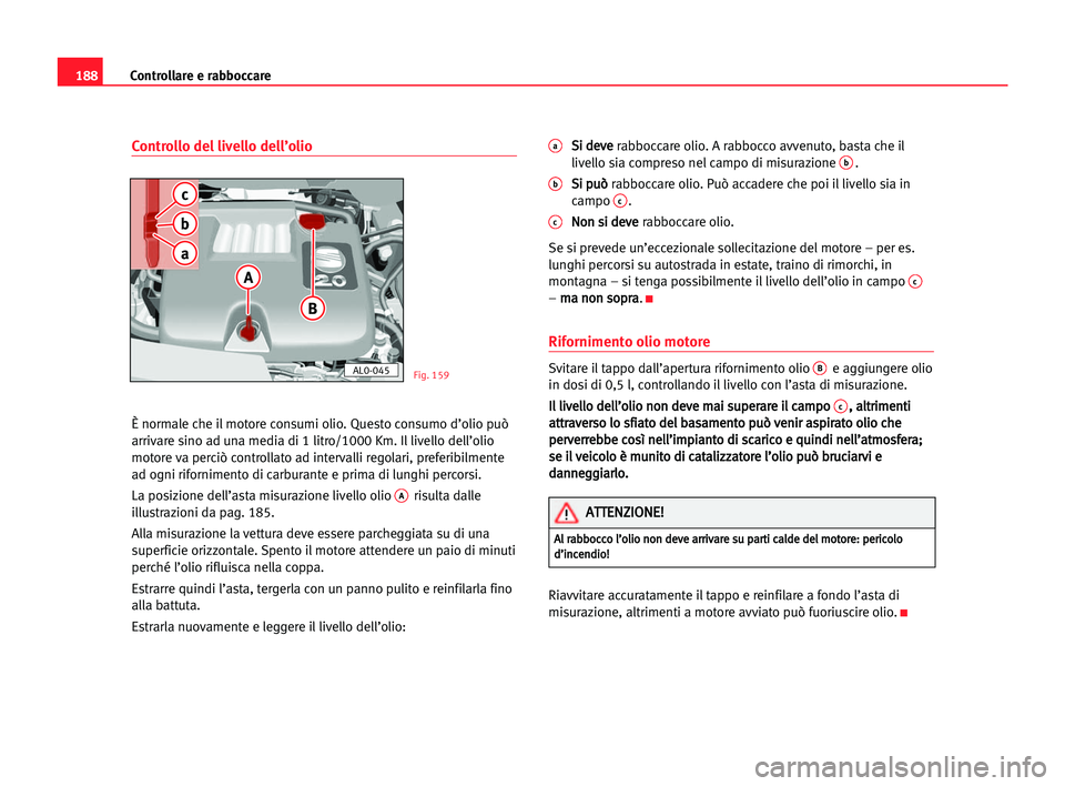Seat Alhambra 2005  Manuale del proprietario (in Italian) 188Controllare e rabboccare
Controllo del livello dell’olio
È normale che il motore consumi olio. Questo consumo d’olio può
arrivare sino ad una media di 1 litro/1000 Km. Il livello dell’olio
