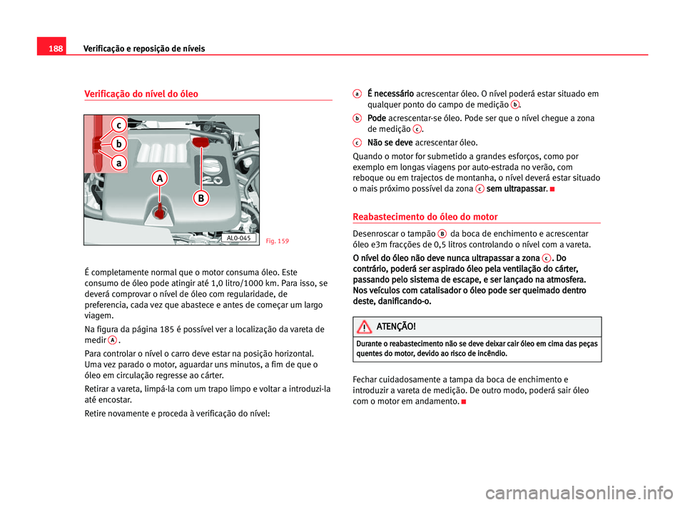 Seat Alhambra 2005 Manual do proprietário (in Portuguese) 188Verificação e reposição de níveis
Verificação do nível do óleo
É completamente normal que o motor consuma óleo. Este
consumo de óleo pode atingir até 1,0 litro/1000 km. Para isso, se
d Seat Alhambra 2005 Manual do proprietário (in Portuguese) 188Verificação e reposição de níveis
Verificação do nível do óleo
É completamente normal que o motor consuma óleo. Este
consumo de óleo pode atingir até 1,0 litro/1000 km. Para isso, se
d