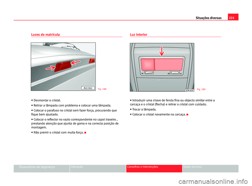 Seat Alhambra 2005 Manual do proprietário (in Portuguese) 221 Situações diversas
Dispositivos de segurançaUtilização Conselhos e intervenções Dados técnicos
Luzes de matrícula
• Desmontar o cristal.
• Retirar a lãmpada com problema e colocar um Seat Alhambra 2005 Manual do proprietário (in Portuguese) 221 Situações diversas
Dispositivos de segurançaUtilização Conselhos e intervenções Dados técnicos
Luzes de matrícula
• Desmontar o cristal.
• Retirar a lãmpada com problema e colocar um
