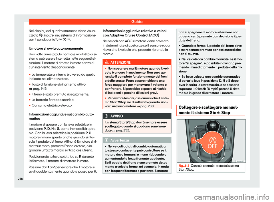 Seat Arona 2020  Manuale del proprietario (in Italian) Guida
Nel display del quadro strumenti viene visua-
lizz at
o �i; inoltre, nel sistema di informazione
per il conducente*, �.
Il motore si avvia autonomamente
Una volta arrestata, la normale modali