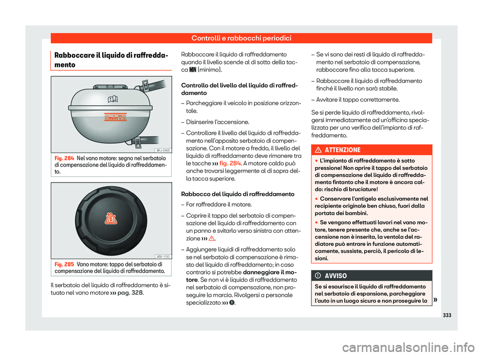 Seat Arona 2020  Manuale del proprietario (in Italian) Controlli e rabbocchi periodici
Rabboccare il liquido di raffredda-
ment o Fig. 284
Nel vano motore: segno nel serbatoio
di compensazione del liquido di r affr
eddamen-
to. Fig. 285
Vano motore: tappo