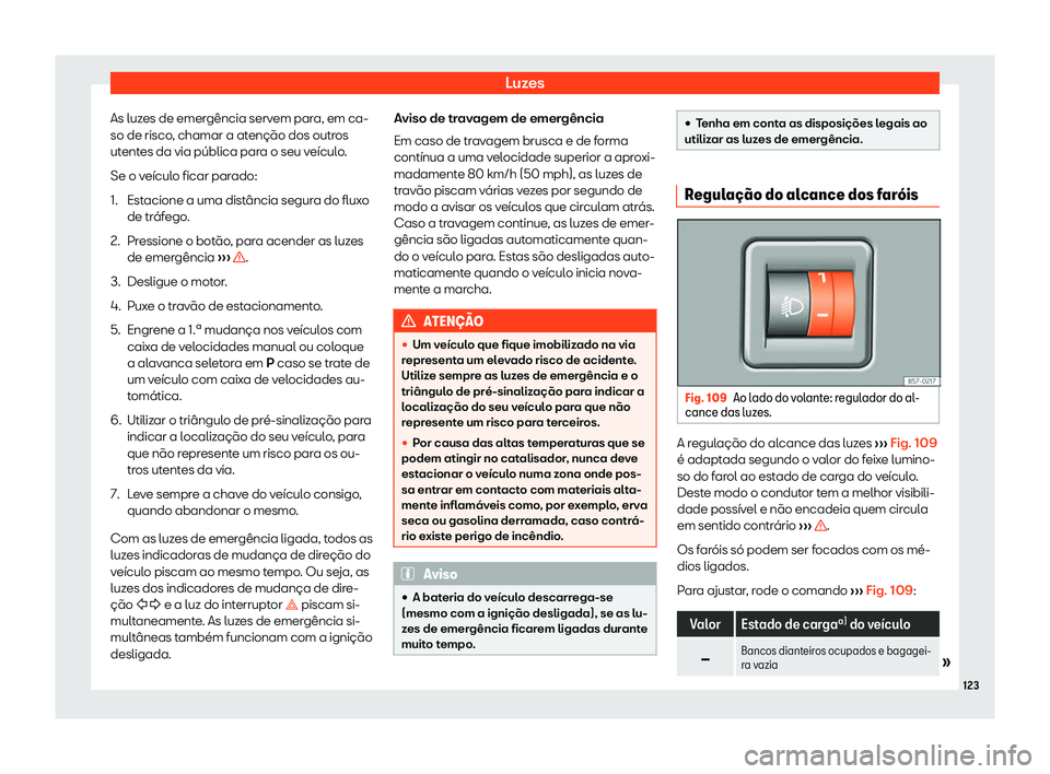 Seat Arona 2020  Manual do proprietário (in Portuguese)  Luzes
As luzes de emergência servem para, em ca-
so de risco , chamar a at
enção dos outros
utentes da via pública para o seu veículo.
Se o veículo ficar parado:
1. Estacione a uma distância se