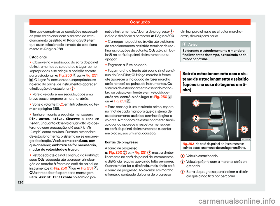 Seat Arona 2020  Manual do proprietário (in Portuguese)  Condução
Têm que cumprir-se as condições necessári-
as par a est
acionar com o sistema de esta-
cionamento assistido  ››› Página 286 e tem
que estar selecionado o modo de estaciona-
mento