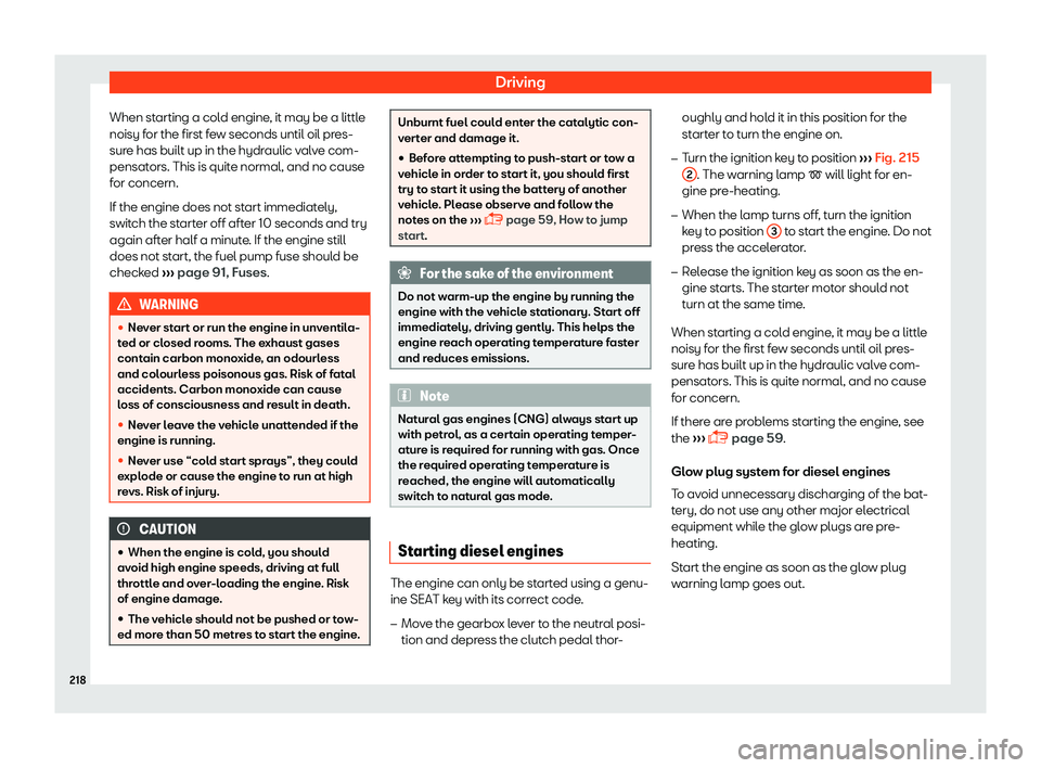 Seat Arona 2019  Owners Manual Driving
When starting a cold engine, it may be a little
noisy f or the first f
ew seconds until oil pr
es-
sur
e has built up in the hydraulic valve com-
pensators. This is quite normal, and no cause
