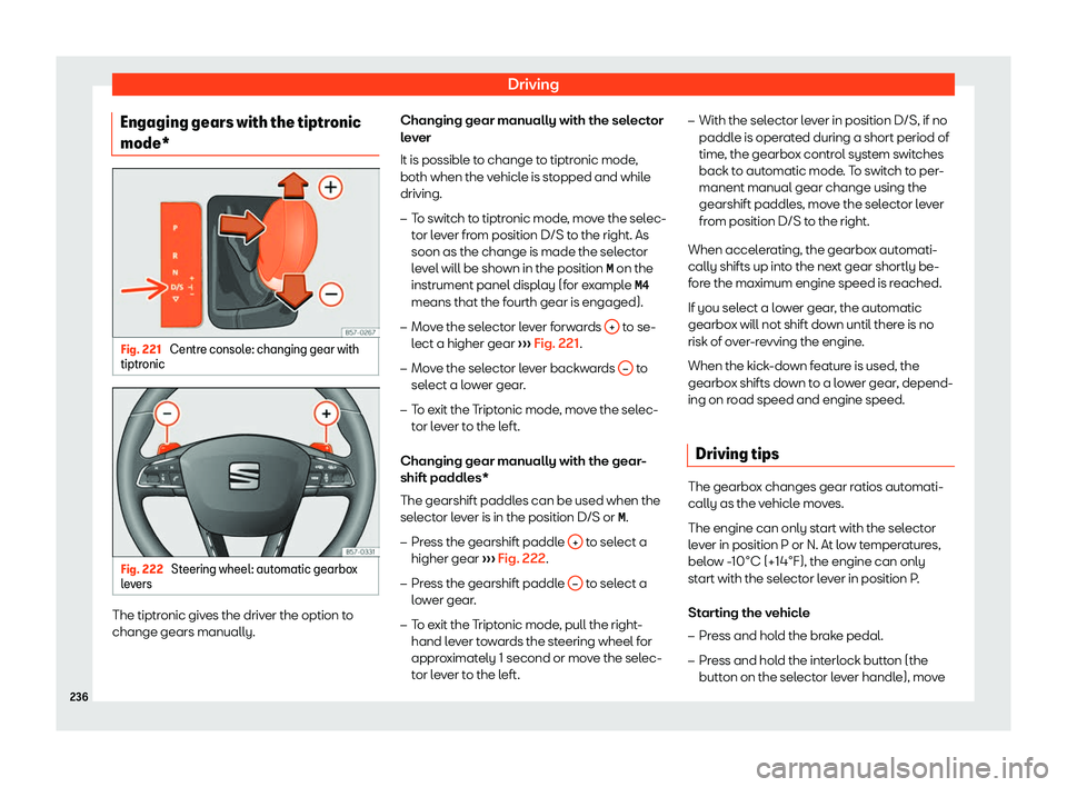 Seat Arona 2019  Owners Manual Driving
Engaging gears with the tiptronic
mode* Fig. 221 
Centre console: changing gear with
tiptr onic Fig. 222 
Steering wheel: automatic gearbox
l e v
ers The tiptronic gives the driver the option 