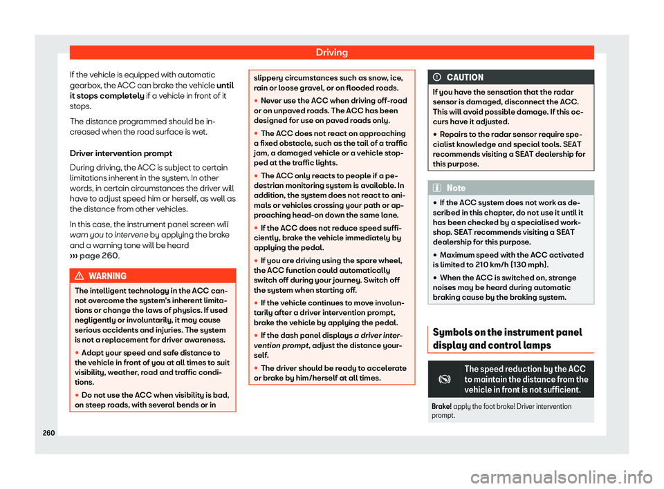 Seat Arona 2019  Owners Manual Driving
If the vehicle is equipped with automatic
gearbo x, the ACC can br
ake the v
ehicl
e until
it stops completely if a vehicle in front of it
stops.
The distance programmed should be in-
creased 