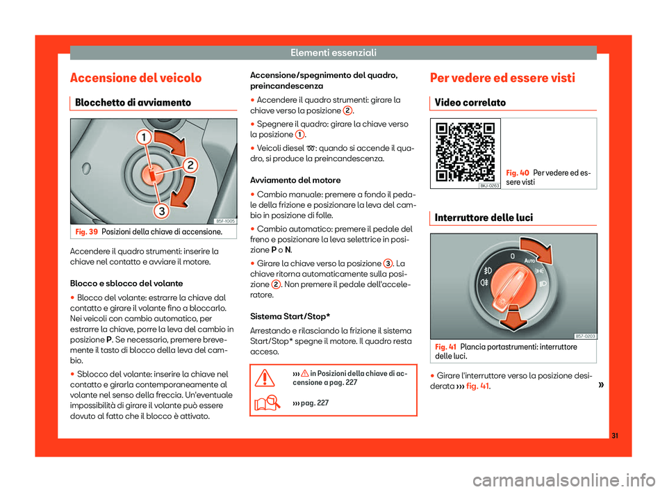 Seat Arona 2019  Manuale del proprietario (in Italian) Elementi essenziali
Accensione del veicolo Bl occhett
o di avviament
oFig. 39
Posizioni della chiave di accensione. Accendere il quadro strumenti: inserire la
chiav
e nel cont
att

o e avviare il moto