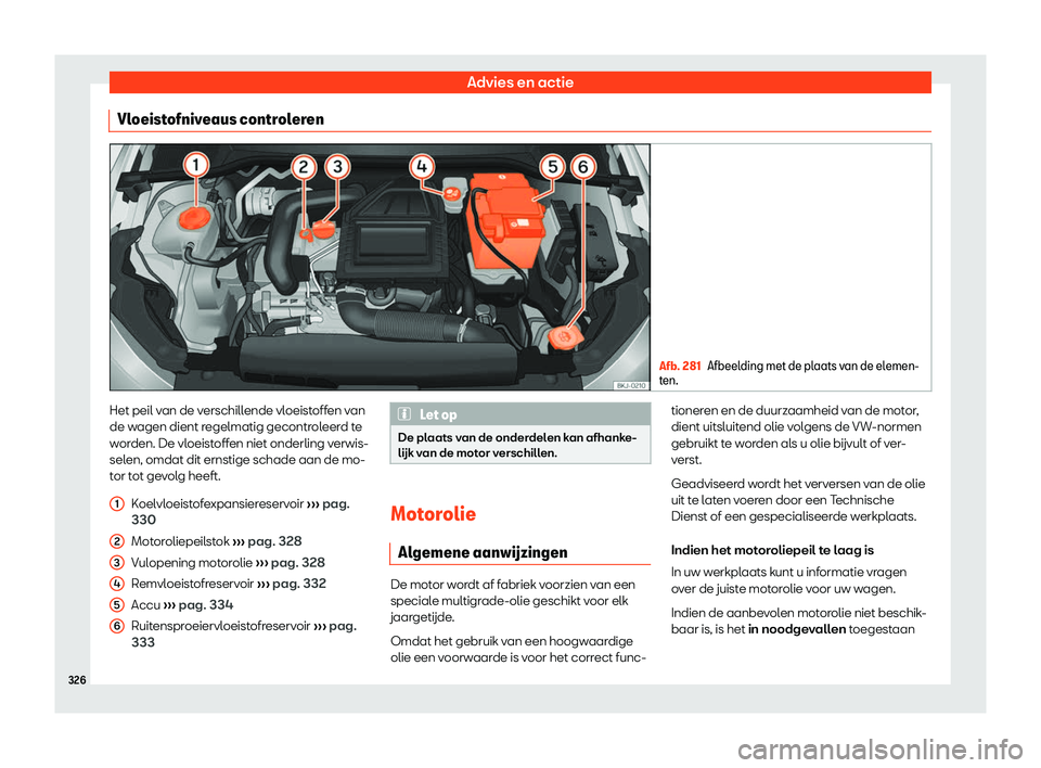 Seat Arona 2019  Handleiding (in Dutch) Advies en actie
Vloeistofniveaus controleren Afb. 281
Afbeelding met de plaats van de elemen-
ten. Het peil van de verschillende vloeistoffen van
de w
agen dient r
egelmatig gecontr
oleerd te
worden. 