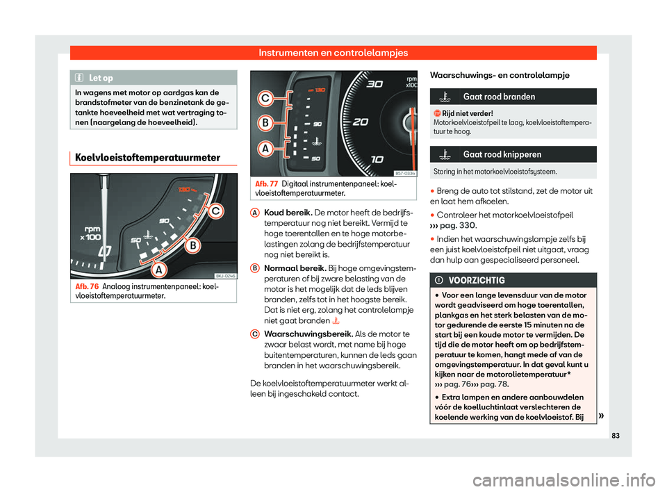 Seat Arona 2019  Handleiding (in Dutch) Instrumenten en controlelampjes
Let op
In wagens met motor op aardgas kan de
brandst ofmet
er van de benzinetank de ge-
tankte hoeveelheid met wat vertraging to-
nen (naargelang de hoeveelheid). Koelv