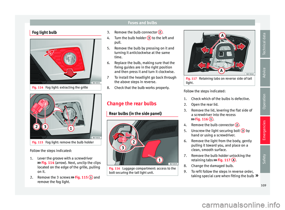 Seat Arona 2018  Owners Manual Fuses and bulbs
Fog light bulb Fig. 114 
Fog light: extracting the grille Fig. 115 
Fog light: remove the bulb holder Follow the steps indicated:
Lev
er the gr
oove with a screwdriver
›››  Fig. 