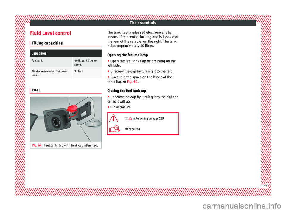 Seat Arona 2018 Workshop Manual The essentials
Fluid Level control Fi l
lin
g capacities
Capacities
Fuel tank40 litres. 7 litre re-
serve.
Windscreen washer fluid con-
tainer3 litres Fuel
Fig. 64
Fuel tank flap with tank cap attach Seat Arona 2018 Workshop Manual The essentials
Fluid Level control Fi l
lin
g capacities
Capacities
Fuel tank40 litres. 7 litre re-
serve.
Windscreen washer fluid con-
tainer3 litres Fuel
Fig. 64
Fuel tank flap with tank cap attach