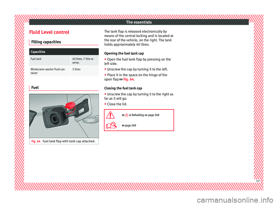 Seat Arona 2018  Owners Manual The essentials
Fluid Level control Fi l
lin
g capacities
Capacities
Fuel tank40 litres. 7 litre re-
serve.
Windscreen washer fluid con-
tainer3 litres Fuel
Fig. 64 
Fuel tank flap with tank cap attach