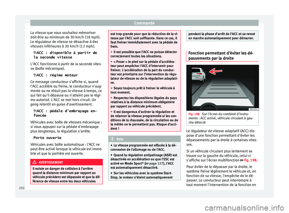Seat Arona 2018  Manuel du propriétaire (in French)  Commande
La vitesse que vous souhaitez mémoriser
doit  êtr
e au minimum de 30
 km/h (18 mph).
Le régulateur de vitesse se désactive à des
vitesses inférieures à 20 km/h (12 mph).
ACC : dispo