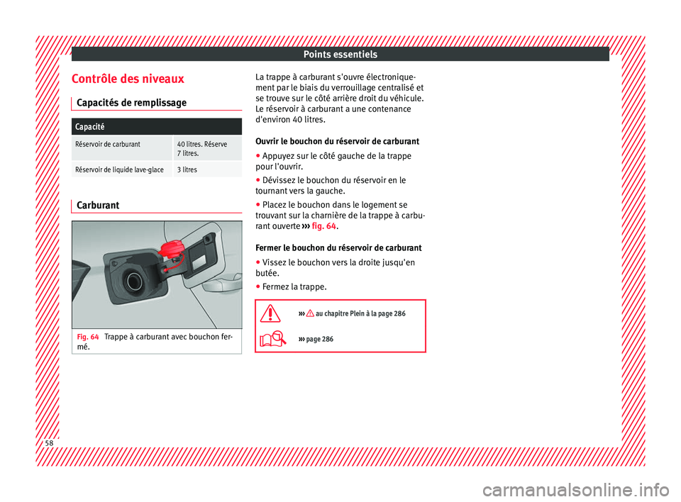 Seat Arona 2018 Manuel du propriétaire (in French) Points essentiels
Contrôle des niveaux C ap
ac
ités de remplissage
Capacité
Réservoir de carburant40 litres. Réserve
7 litres.
Réservoir de liquide lave-glace3 litres Carburant
Fig. 64
Trappe Seat Arona 2018 Manuel du propriétaire (in French) Points essentiels
Contrôle des niveaux C ap
ac
ités de remplissage
Capacité
Réservoir de carburant40 litres. Réserve
7 litres.
Réservoir de liquide lave-glace3 litres Carburant
Fig. 64
Trappe