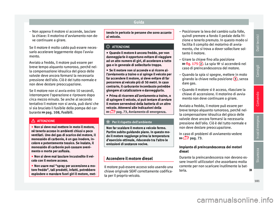 Seat Arona 2018  Manuale del proprietario (in Italian) Guida
– Non ap pen
a i
l motore si accende, lasciare
la chiave: il motorino d'avviamento non de-
ve continuare a girare.
Se il motore è molto caldo può essere neces-
sario accelerare leggermen