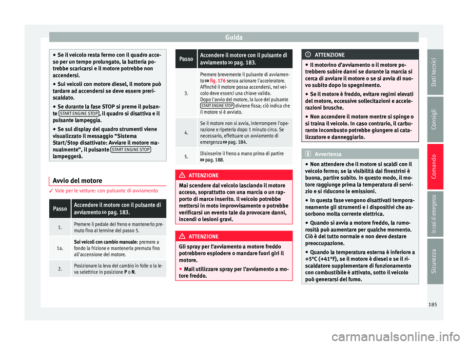 Seat Arona 2018  Manuale del proprietario (in Italian) Guida
●
Se il  
veicolo resta fermo con il quadro acce-
so per un tempo prolungato, la batteria po-
trebbe scaricarsi e il motore potrebbe non
accendersi.
● Sui veicoli con motore diesel, il motor
