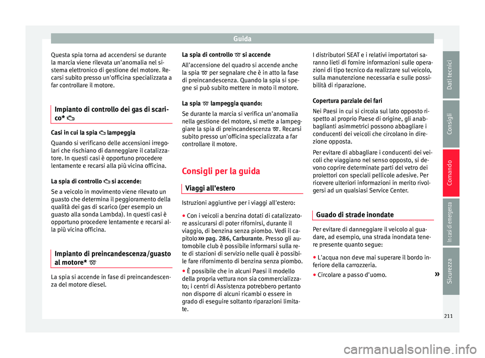 Seat Arona 2018  Manuale del proprietario (in Italian) Guida
Questa spia torna ad accendersi se durante
l a m
ar
cia viene rilevata un'anomalia nel si-
stema elettronico di gestione del motore. Re-
carsi subito presso un'officina specializzata a
f