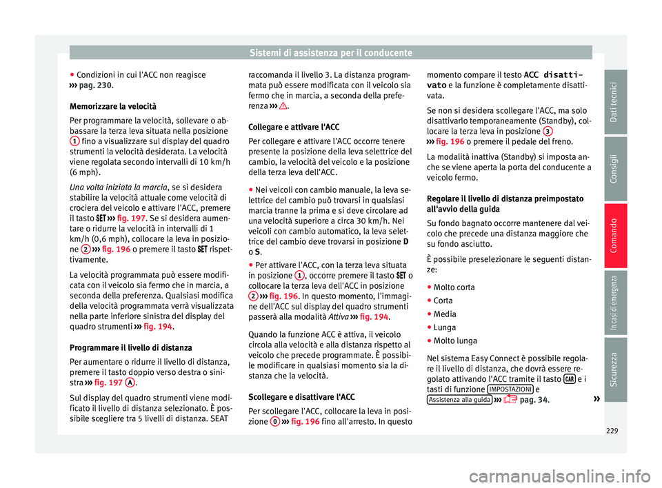 Seat Arona 2018  Manuale del proprietario (in Italian) Sistemi di assistenza per il conducente
● Condiz
ioni in c
ui l'ACC non reagisce
›››  pag. 230.
Memorizzare la velocità
Per programmare la velocità, sollevare o ab-
bassare la terza leva