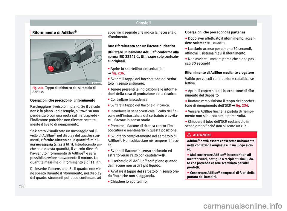 Seat Arona 2018  Manuale del proprietario (in Italian) Consigli
Rifornimento di AdBlue ®Fig. 236
Tappo di rabbocco del serbatoio di
AdBlue. Operazioni che precedono il rifornimento
P
ar
c
heggiare il veicolo in piano. Se il veicolo
non è in piano - ad e