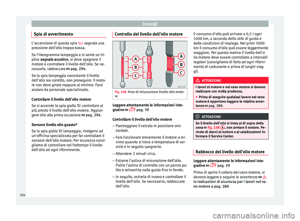 Seat Arona 2018  Manuale del proprietario (in Italian) Consigli
Spia di avvertimento L'accensione di questa spia  segn
al a una
pressione dell'olio troppo bassa.
Se l'ideogramma lampeggia e si sente un tri-
plice segnale acustico, si deve s