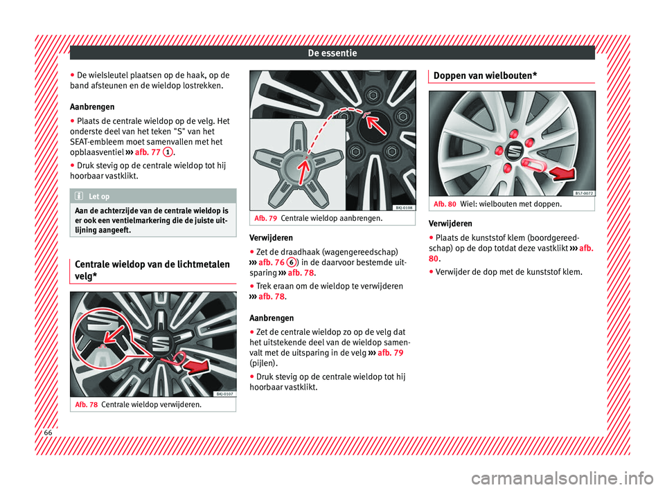 Seat Arona 2018 Handleiding (in Dutch) De essentie
● De w
iel
sleutel plaatsen op de haak, op de
band afsteunen en de wieldop lostrekken.
Aanbrengen
● Plaats de centrale wieldop op de velg. Het
onderst
e deel van het teken "S" Seat Arona 2018 Handleiding (in Dutch) De essentie
● De w
iel
sleutel plaatsen op de haak, op de
band afsteunen en de wieldop lostrekken.
Aanbrengen
● Plaats de centrale wieldop op de velg. Het
onderst
e deel van het teken "S"