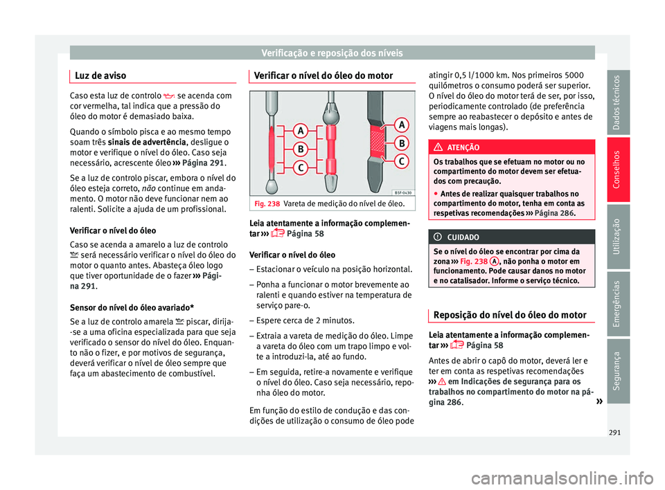 Seat Arona 2018  Manual do proprietário (in Portuguese)  Verificação e reposição dos níveis
Luz de aviso Caso esta luz de controlo 
 se acend a c om
cor vermelha, tal indica que a pressão do
óleo do motor é demasiado baixa.
Quando o símbolo pisc