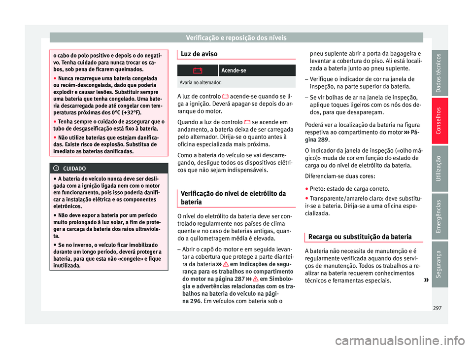 Seat Arona 2018  Manual do proprietário (in Portuguese)  Verificação e reposição dos níveis
o cabo do polo positivo e depois o do negati-
vo
. 
Tenha cuidado para nunca trocar os ca-
bos, sob pena de ficarem queimados.
● Nunca recarregue uma bateria 