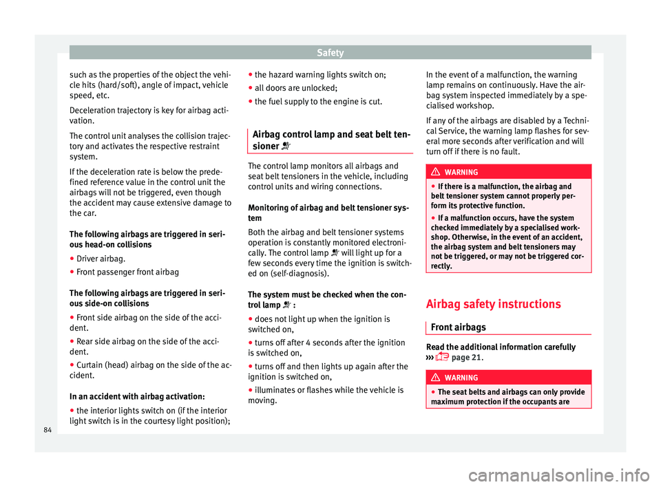 Seat Arona 2017  Owners Manual Safety
such as the properties of the object the vehi-
c l
e hits
 (hard/soft), angle of impact, vehicle
speed, etc.
Deceleration trajectory is key for airbag acti-
vation.
The control unit analyses th