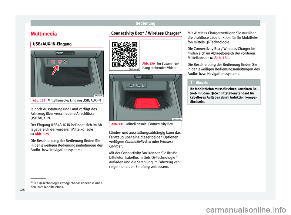 Seat Arona 2017  Betriebsanleitung (in German) Bedienung
Multimedia USB/A UX
-IN-Ein
gangAbb. 129 
Mittelkonsole: Eingang USB/AUX-IN Je nach Ausstattung und Land verfügt das
F
ahr
z

eug über verschiedene Anschlüsse
USB/AUX-IN.
Der Eingang USB/