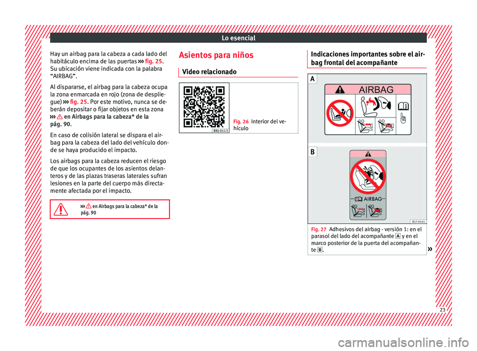 Seat Arona 2017 Manual del propietario (in Spanish) Lo esencial
Hay un airbag para la cabeza a cada lado del
h ab
itác
ulo encima de las puertas ››› fig. 25.
Su ubicación viene indicada con la palabra
“AIRBAG”.
Al dispararse, el airbag par Seat Arona 2017 Manual del propietario (in Spanish) Lo esencial
Hay un airbag para la cabeza a cada lado del
h ab
itác
ulo encima de las puertas ››› fig. 25.
Su ubicación viene indicada con la palabra
“AIRBAG”.
Al dispararse, el airbag par