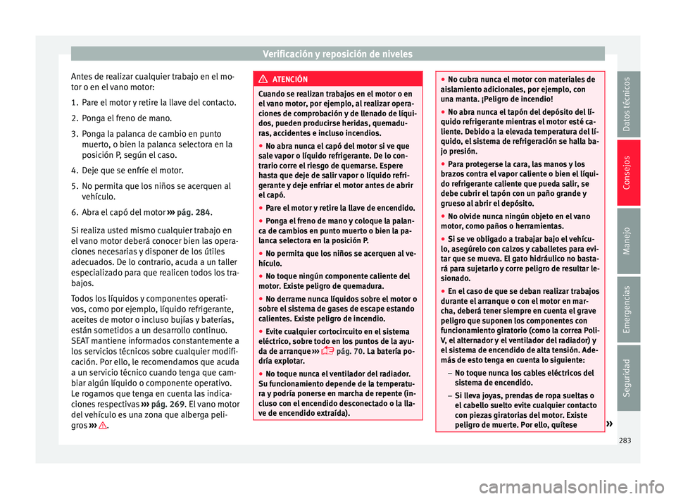 Seat Arona 2017 Manual del propietario (in Spanish) Verificación y reposición de niveles
Antes de realizar cualquier trabajo en el mo-
t or o en el
vano motor:
1. Pare el motor y retire la llave del contacto.
2. Ponga el freno de mano.
3. Ponga la Seat Arona 2017 Manual del propietario (in Spanish) Verificación y reposición de niveles
Antes de realizar cualquier trabajo en el mo-
t or o en el
vano motor:
1. Pare el motor y retire la llave del contacto.
2. Ponga el freno de mano.
3. Ponga la