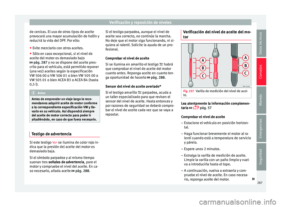 Seat Arona 2017 Manual del propietario (in Spanish) Verificación y reposición de niveles
de cenizas. El uso de otros tipos de aceite
pr o
v
ocará una mayor acumulación de hollín y
reducirá la vida del DPF. Por ello:
● Evite mezclarlo con otros Seat Arona 2017 Manual del propietario (in Spanish) Verificación y reposición de niveles
de cenizas. El uso de otros tipos de aceite
pr o
v
ocará una mayor acumulación de hollín y
reducirá la vida del DPF. Por ello:
● Evite mezclarlo con otros