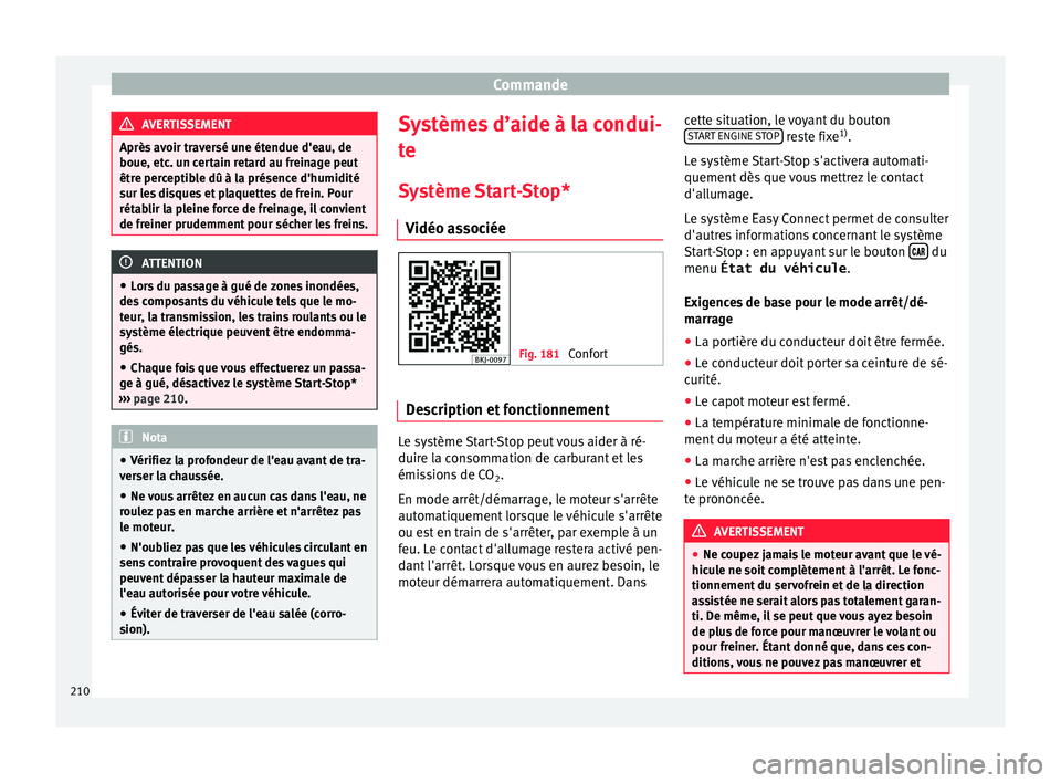 Seat Arona 2017  Manuel du propriétaire (in French)  Commande
AVERTISSEMENT
Après avoir traversé une étendue d'eau, de
boue, etc . u
n certain retard au freinage peut
être perceptible dû à la présence d'humidité
sur les disques et plaque
