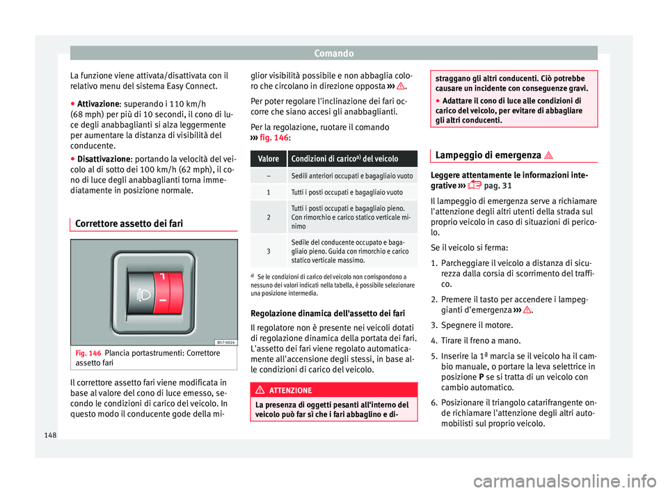 Seat Arona 2017  Manuale del proprietario (in Italian) Comando
La funzione viene attivata/disattivata con il
r el
ativ
o menu del sistema Easy Connect.
● Attivazione: superando i 110 km/h
(68 mph) per più di 10 sec
 ondi, il cono di lu-
ce degli anabba