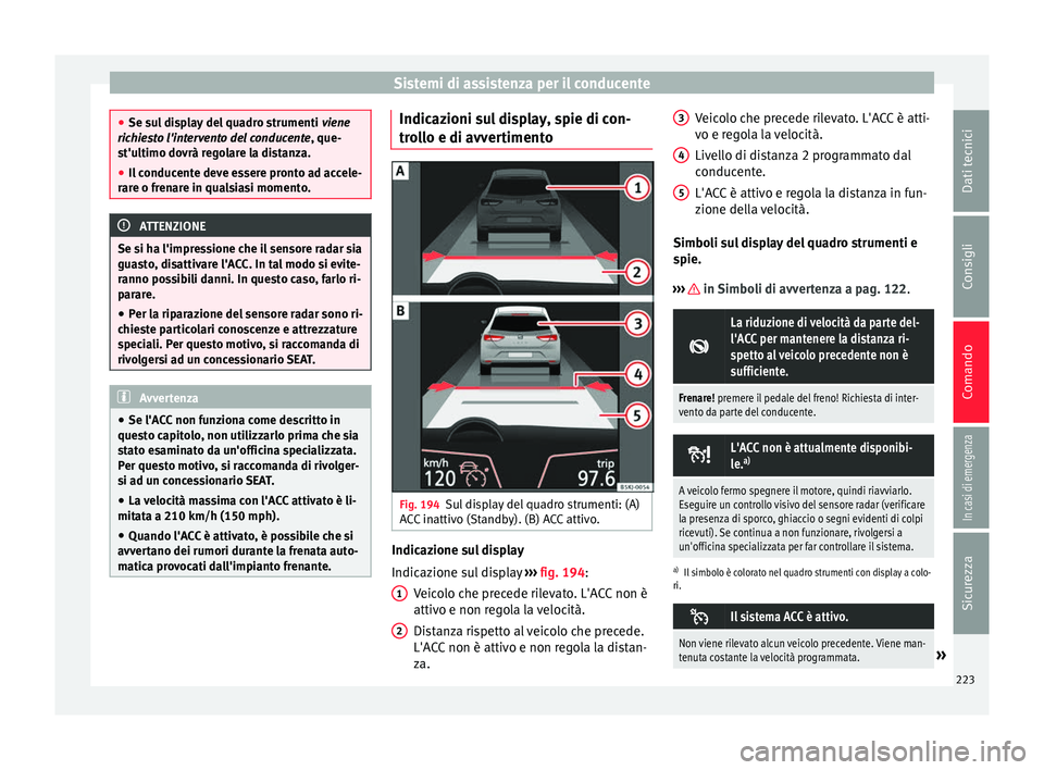 Seat Arona 2017  Manuale del proprietario (in Italian) Sistemi di assistenza per il conducente
●
Se su l
 display del quadro strumenti  viene
richiesto l'intervento del conducente, que-
st'ultimo dovrà regolare la distanza.
● Il conducente de