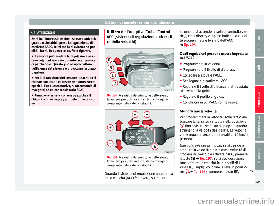 Seat Arona 2017  Manuale del proprietario (in Italian) Sistemi di assistenza per il conducente
ATTENZIONE
Se si ha l'impressione che il sensore radar sia
guas t
o o che abbia perso la regolazione, di-
sattivare l'ACC. In tal modo si eviteranno pos
