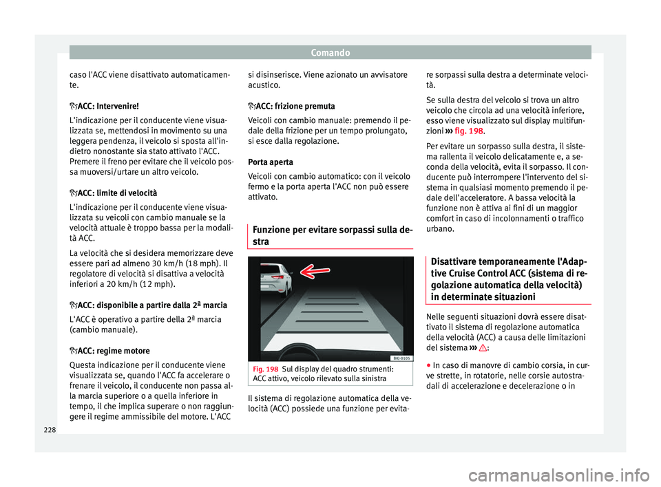 Seat Arona 2017  Manuale del proprietario (in Italian) Comando
caso l'ACC viene disattivato automaticamen-
t e.
 A
CC: Intervenire!
L'indicazione per il conducente viene visua-
lizzata se, mettendosi in movimento su una
leggera pendenza, il vei