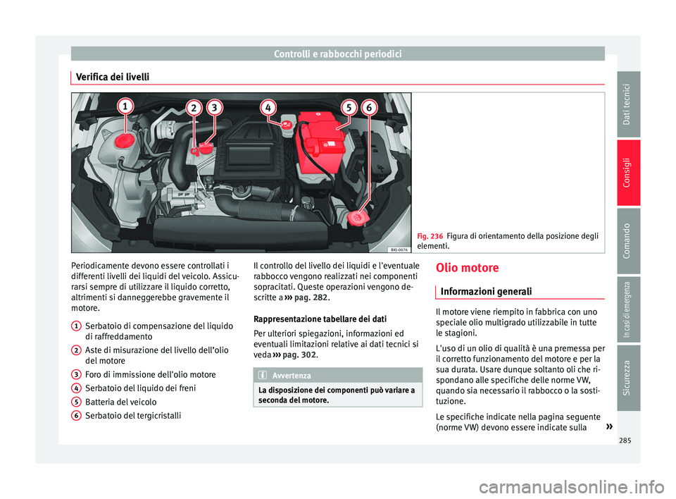 Seat Arona 2017 Manuale del proprietario (in Italian) Controlli e rabbocchi periodici
Verifica dei livelli Fig. 236
Figura di orientamento della posizione degli
elementi. Periodicamente devono essere controllati i
diff
er
enti liv
elli dei liquidi del ve Seat Arona 2017 Manuale del proprietario (in Italian) Controlli e rabbocchi periodici
Verifica dei livelli Fig. 236
Figura di orientamento della posizione degli
elementi. Periodicamente devono essere controllati i
diff
er
enti liv
elli dei liquidi del ve