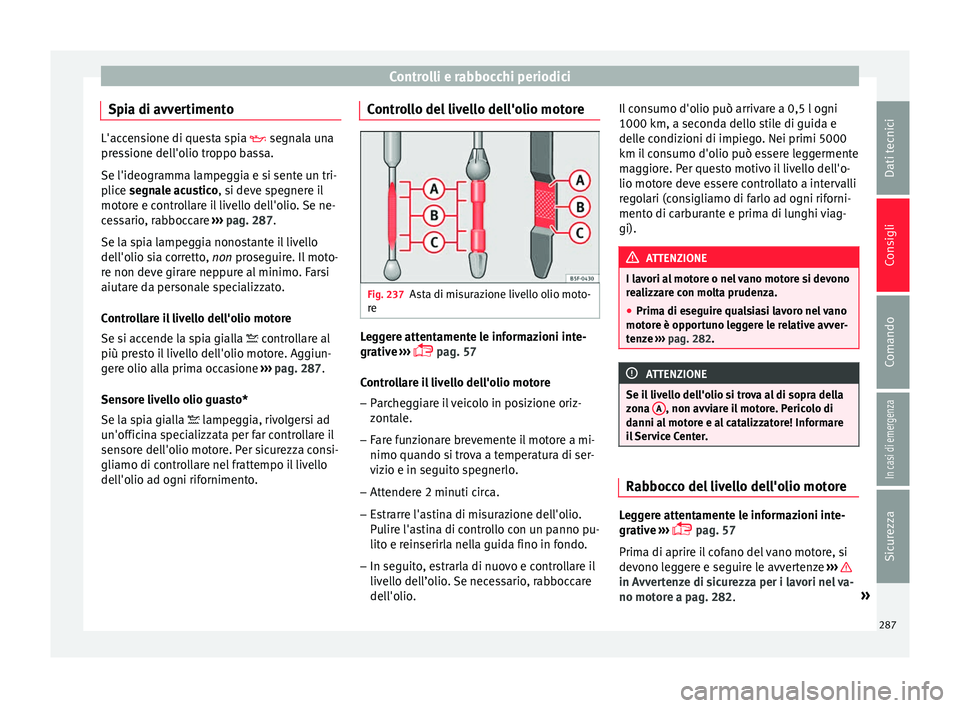 Seat Arona 2017 Manuale del proprietario (in Italian) Controlli e rabbocchi periodici
Spia di avvertimento L'accensione di questa spia segn
al a una
pressione dell'olio troppo bassa.
Se l'ideogramma lampeggia e si sente un tri-
plice segn Seat Arona 2017 Manuale del proprietario (in Italian) Controlli e rabbocchi periodici
Spia di avvertimento L'accensione di questa spia segn
al a una
pressione dell'olio troppo bassa.
Se l'ideogramma lampeggia e si sente un tri-
plice segn