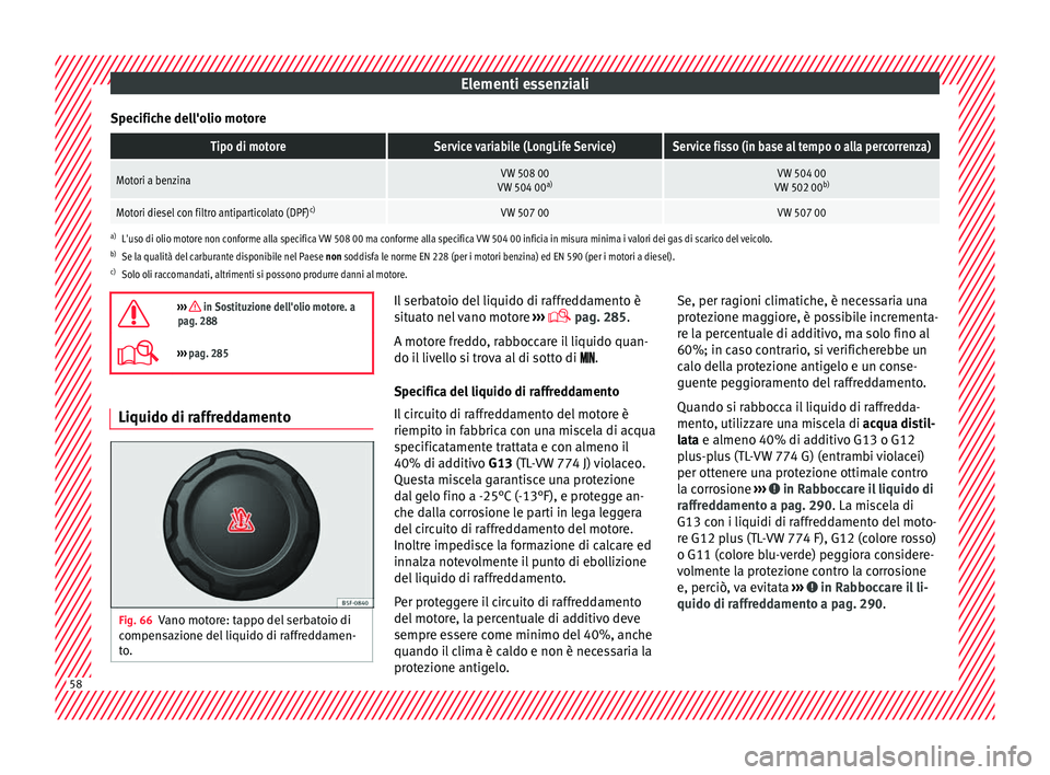 Seat Arona 2017  Manuale del proprietario (in Italian) Elementi essenziali
Specifiche dell'olio motoreTipo di motoreService variabile (LongLife Service)Service fisso (in base al tempo o alla percorrenza)
Motori a benzinaVW 508 00
VW 504 00 a)VW 504 00