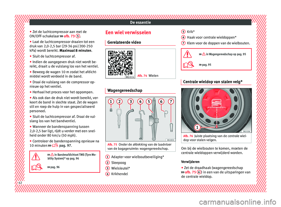 Seat Arona 2017  Handleiding (in Dutch) De essentie
● Zet
 de luc
htcompressor aan met de
ON/OFF-schakelaar  ››› afb. 73  5 .
● Laat de luchtcompressor draaien tot een
druk  
v

an 2,0-2,5 bar (29-36 psi/200-250
kPa) wordt bereikt